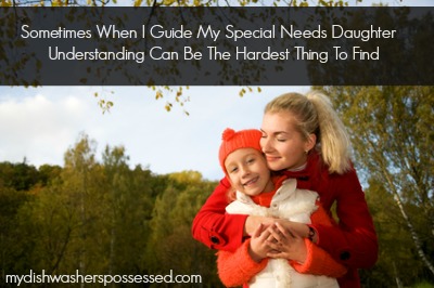 Sometimes When I Guide My Special Needs Daughter Understanding Can Be The Hardest Thing To Find